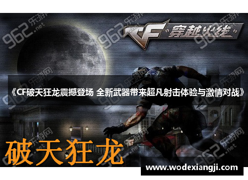 《CF破天狂龙震撼登场 全新武器带来超凡射击体验与激情对战》